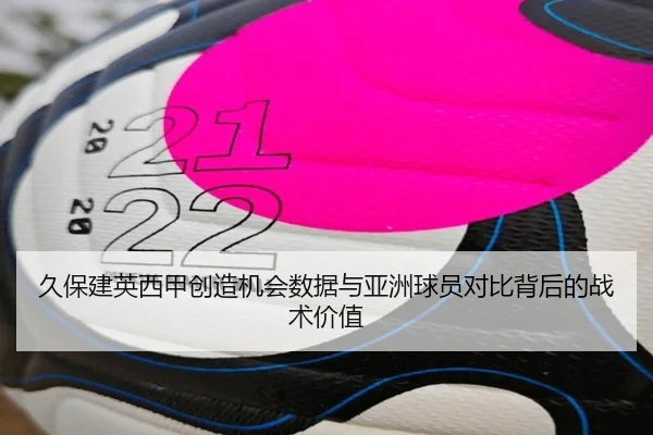 久保建英西甲创造机会数据与亚洲球员对比背后的战术价值