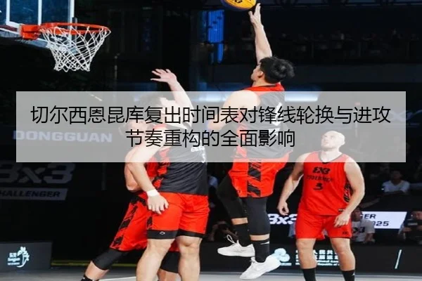 切尔西恩昆库复出时间表对锋线轮换与进攻节奏重构的全面影响