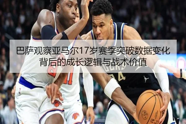 巴萨观察亚马尔17岁赛季突破数据变化背后的成长逻辑与战术价值