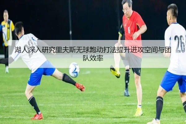 湖人深入研究里夫斯无球跑动打法提升进攻空间与团队效率