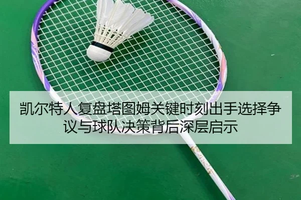 凯尔特人复盘塔图姆关键时刻出手选择争议与球队决策背后深层启示