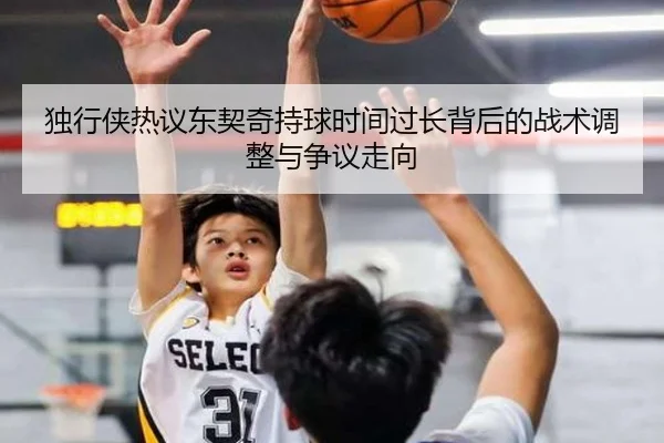 独行侠热议东契奇持球时间过长背后的战术调整与争议走向