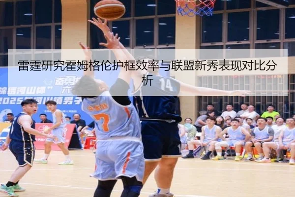 雷霆研究霍姆格伦护框效率与联盟新秀表现对比分析