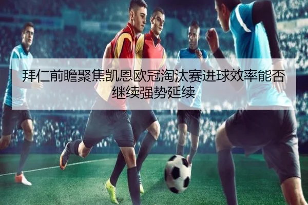 拜仁前瞻聚焦凯恩欧冠淘汰赛进球效率能否继续强势延续