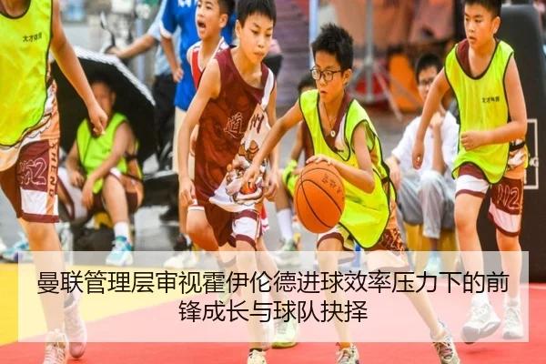 曼联管理层审视霍伊伦德进球效率压力下的前锋成长与球队抉择