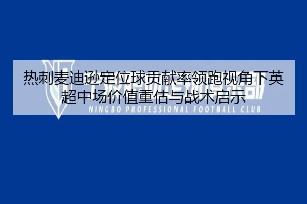 热刺麦迪逊定位球贡献率领跑视角下英超中场价值重估与战术启示