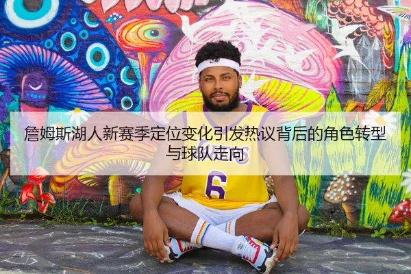 詹姆斯湖人新赛季定位变化引发热议背后的角色转型与球队走向