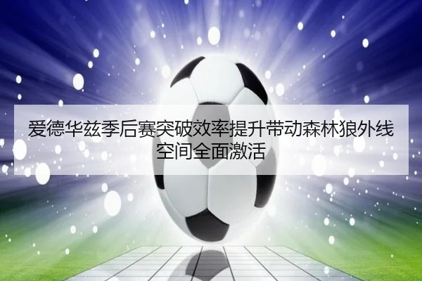 爱德华兹季后赛突破效率提升带动森林狼外线空间全面激活