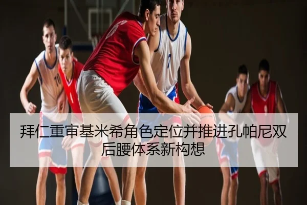 拜仁重审基米希角色定位并推进孔帕尼双后腰体系新构想
