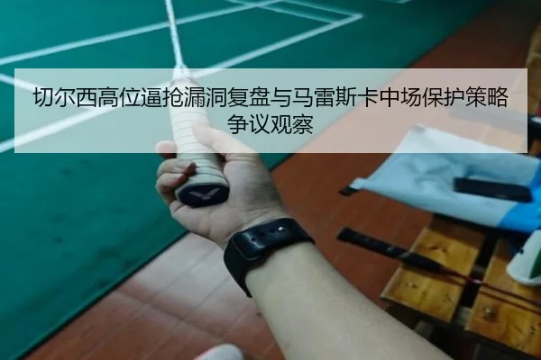 切尔西高位逼抢漏洞复盘与马雷斯卡中场保护策略争议观察