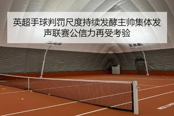 英超手球判罚尺度持续发酵主帅集体发声联赛公信力再受考验