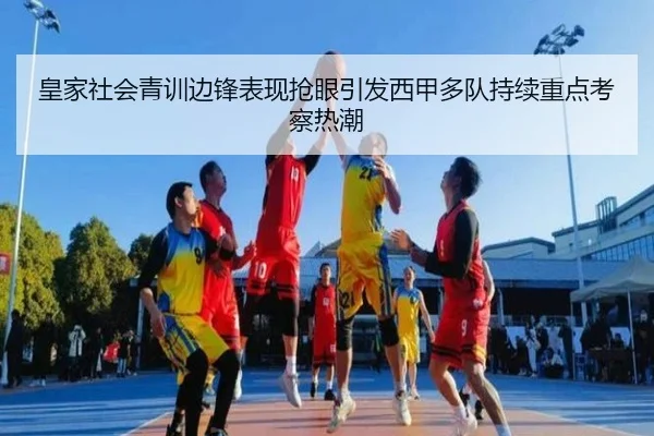 皇家社会青训边锋表现抢眼引发西甲多队持续重点考察热潮